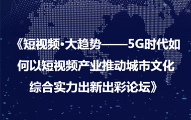 《短視頻·大趨勢(shì)——5G時(shí)代如何以短視頻產(chǎn)業(yè)推動(dòng)城市文化 綜合實(shí)力出新出彩論壇》圓滿(mǎn)成功